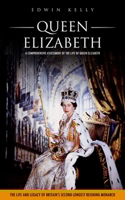 Queen Elizabeth: A Comprehensive Assessment of the Life of Queen Elizabeth (The Life and Legacy of Britain’s Second Longest Reigning Monarch)