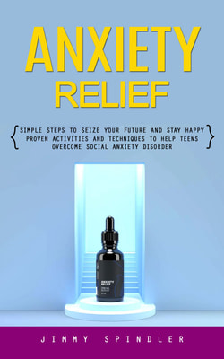 Anxiety Relief: Simple Steps to Seize Your Future and Stay Happy (Proven Activities and Techniques to Help Teens Overcome Social Anxiety Disorder)