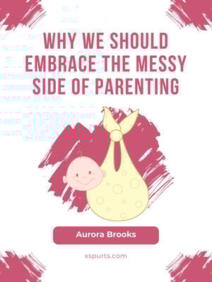 Why We Should Embrace the Messy Side of Parenting