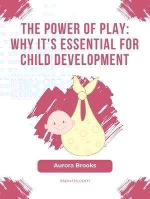The Power of Play- Why It's Essential for Child Development