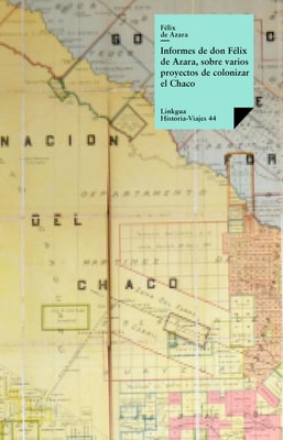 Informes de don Félix de Azara, sobre varios proyectos de colonizar el Chaco