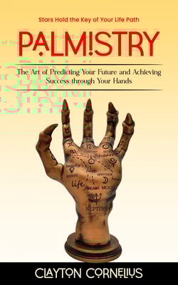 Palmistry: Stars Hold the Key of Your Life Path (The Art of Predicting Your Future and Achieving Success through Your Hands)