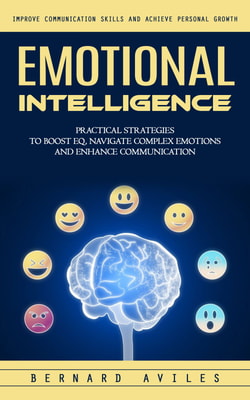 Emotional Intelligence: Improve Communication Skills and Achieve Personal Growth (Practical Strategies to Boost Eq, Navigate Complex Emotions and Enhance Communication)