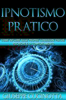 Ipnotismo pratico - Come influire sulle proprie condizioni fisiche, psichiche e di comportamento