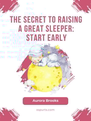 The Secret to Raising a Great Sleeper- Start Early
