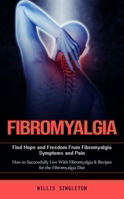 Fibromyalgia: Find Hope and Freedom From Fibromyalgia Symptoms and Pain (How to Successfully Live With Fibromyalgia & Recipes for the Fibromyalgia Diet)