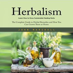 Herbalism: Learn How to Grow Sustainable Healing Herbs