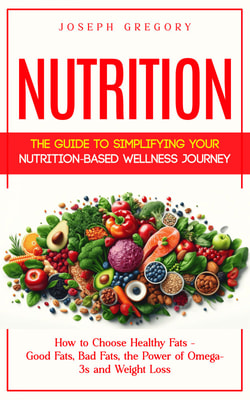 Nutrition: The Guide to Simplifying Your Nutrition-based Wellness Journey (How to Choose Healthy Fats - Good Fats, Bad Fats, the Power of Omega-3s and Weight Loss)