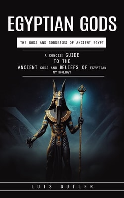 Egyptian Gods: The Gods and Goddesses of Ancient Egypt (A Concise Guide to the Ancient Gods and Beliefs of Egyptian Mythology)