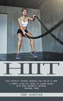 Hiit: High Intensity Interval Workouts You Can Do at Home (A Simple Clear Cut Guide to Losing Weight With High Intensity Interval Training Today)