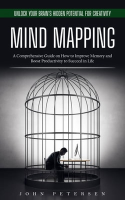 Mind Mapping: Unlock Your Brain's Hidden Potential for Creativity (A Comprehensive Guide on How to Improve Memory and Boost Productivity to Succeed in Life)
