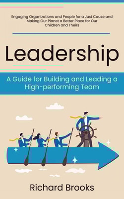 Leadership: A Guide for Building and Leading a High-performing Team (Engaging Organizations and People for a Just Cause and Making Our Planet a Better Place for Our Children and Theirs)