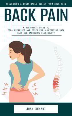 Back Pain: Prevention & Sustainable Relief From Back Pain (A Beginner's Guide to Yoga Exercises and Poses for Alleviating Back Pain and Improving Flexibility)