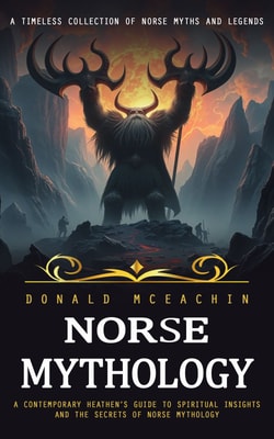 Norse Mythology: A Timeless Collection of Norse Myths and Legends (A Contemporary Heathen’s Guide to Spiritual Insights and the Secrets of Norse Mythology)