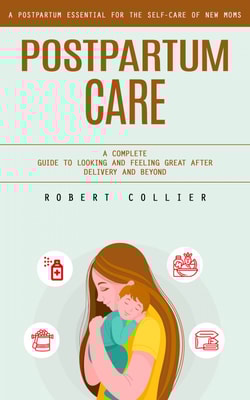 Postpartum Care: A Postpartum Essential for the Self-care of New Moms (A Complete Guide to Looking and Feeling Great After Delivery and Beyond)