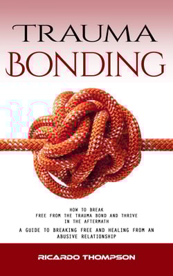 Trauma Bonding: How to Break Free From the Trauma Bond and Thrive in the Aftermath (A Guide to Breaking Free and Healing From an Abusive Relationship)