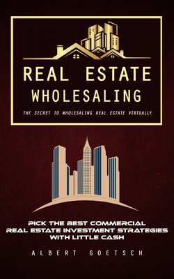 Real Estate Wholesaling: The Secret to Wholesaling Real Estate Virtually (Pick the Best Commercial Real Estate Investment Strategies With Little Cash)
