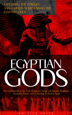 Egyptian Gods: Exploring the Powers and Legends Surrounding the Egyptian Gods (An Encyclopaedia to the Gods, Goddesses, Kings and Queens, Kingdoms, Dynasties, Science and Technology in Ancient Egypt)