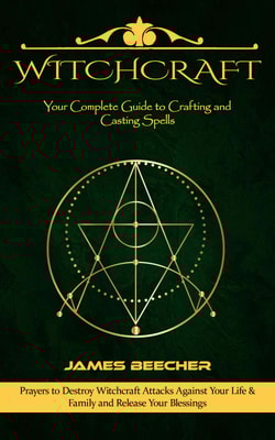 Witchcraft: Your Complete Guide to Crafting and Casting Spells (Prayers to Destroy Witchcraft Attacks Against Your Life & Family and Release Your Blessings)