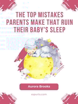 The Top Mistakes Parents Make That Ruin Their Baby's Sleep