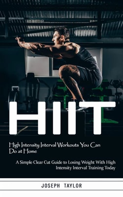 Hiit: High Intensity Interval Workouts You Can Do at Home (A Simple Clear Cut Guide to Losing Weight With High Intensity Interval Training Today)