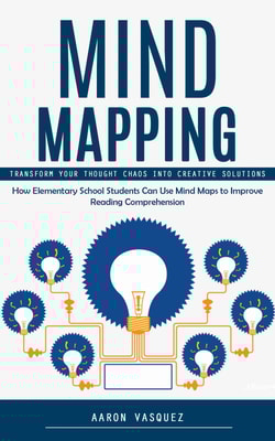 Mind Mapping: Transform Your Thought Chaos Into Creative Solutions (How Elementary School Students Can Use Mind Maps to Improve Reading Comprehension)