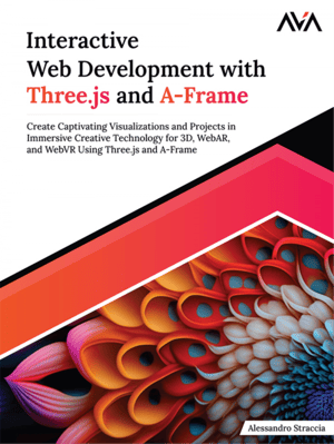 Interactive Web Development With Three.js and A-Frame: Create Captivating Visualizations and Projects in Immersive Creative Technology for 3D, WebAR, and WebVR Using Three.js and A-Frame