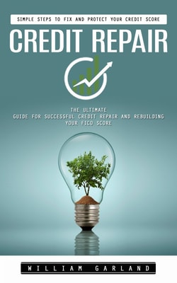 Credit Repair: Simple Steps to Fix and Protect Your Credit Score (The Ultimate Guide for Successful Credit Repair and Rebuilding Your Fico Score)