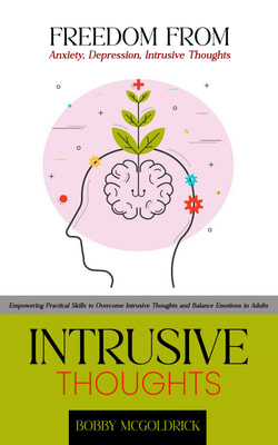 Intrusive Thoughts: Freedom from Anxiety, Depression, Intrusive Thoughts (Empowering Practical Skills to Overcome Intrusive Thoughts and Balance Emotions in Adults)