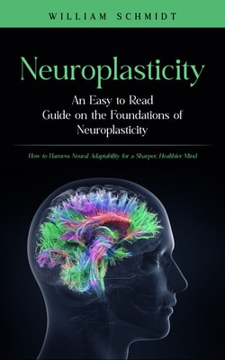 Neuroplasticity: An Easy to Read Guide on the Foundations of Neuroplasticity