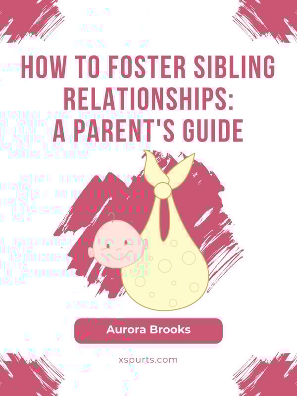 How to Foster Sibling Relationships- A Parent's Guide