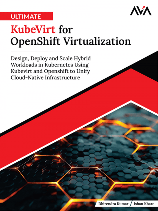 Ultimate KubeVirt for OpenShift Virtualization: Design, Deploy and Scale Hybrid Workloads in Kubernetes Using Kubevirt and Openshift to Unify Cloud-Native Infrastructure