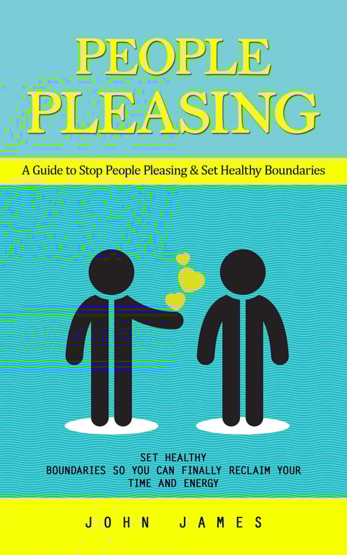People Pleasing: A Guide to Stop People Pleasing & Set Healthy Boundaries (Set Healthy Boundaries So You Can Finally Reclaim Your Time and Energy)