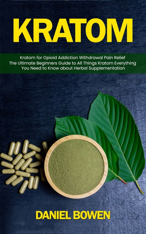 kratom: Kratom for Opioid Addiction Withdrawal Pain Relief (The Ultimate Beginners Guide to All Things Kratom Everything You Need to Know about Herbal Supplementation)