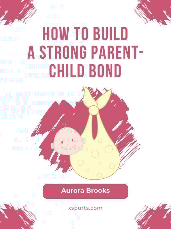 How to Build a Strong Parent-Child Bond
