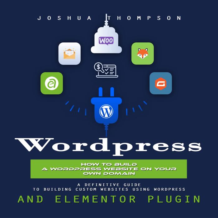 Wordpress: How to Build a Wordpress Website on Your Own Domain (A Definitive Guide to Building Custom Websites Using Wordpress and Elementor Plugin)