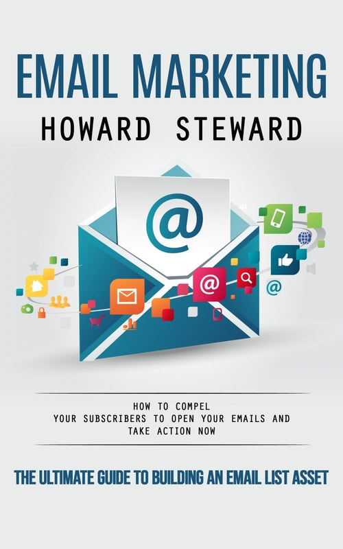 Email Marketing: The Ultimate Guide to Building an Email List Asset (How to Compel Your Subscribers to Open Your Emails and Take Action Now)