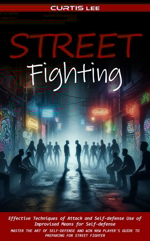 Street Fighting: Effective Techniques of Attack and Self-defense Use of Improvised Means for Self-defense (Master the Art of Self-defense and Win New Player's Guide to Preparing for Street Fighter)