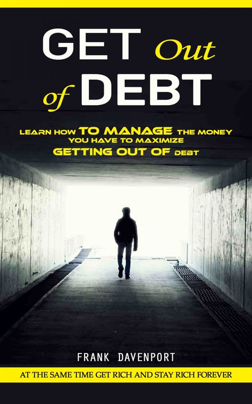 Get Out of Debt: At the Same Time Get Rich and Stay Rich Forever (Learn How to Manage the Money You Have to Maximize Getting Out of Debt)