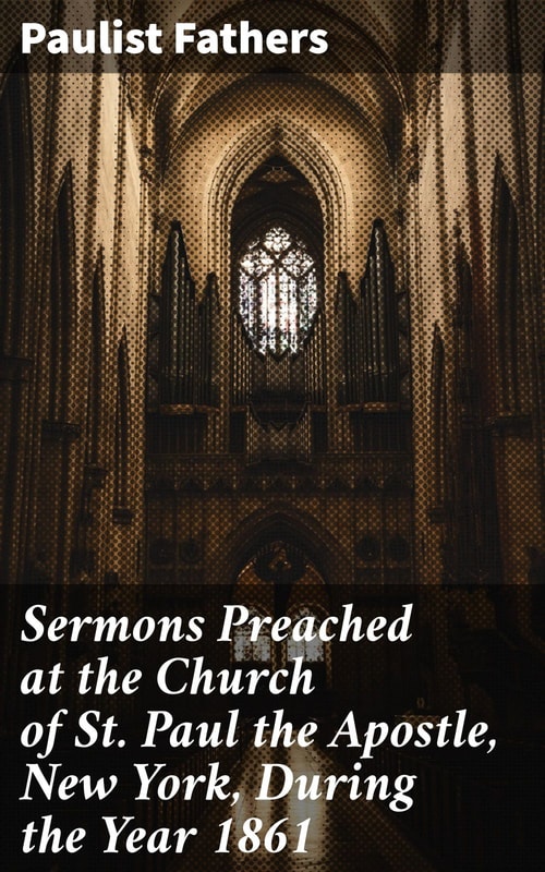 Sermons Preached at the Church of St. Paul the Apostle, New York, During the Year 1861