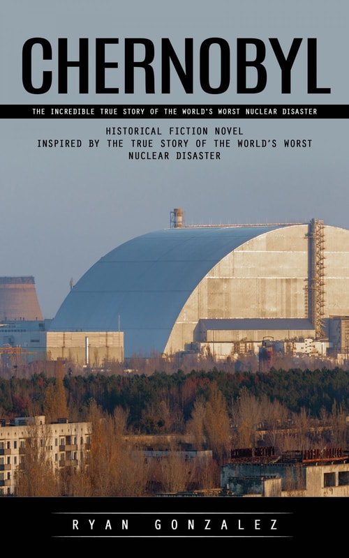 Chernobyl: The Incredible True Story of the World's Worst Nuclear Disaster (Historical Fiction Novel Inspired by the True Story of the World’s Worst Nuclear Disaster)
