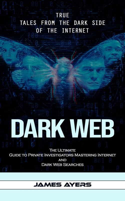 Dark Web: True Tales From the Dark Side of the Internet (The Ultimate Guide to Private Investigators Mastering Internet and Dark Web Searches)