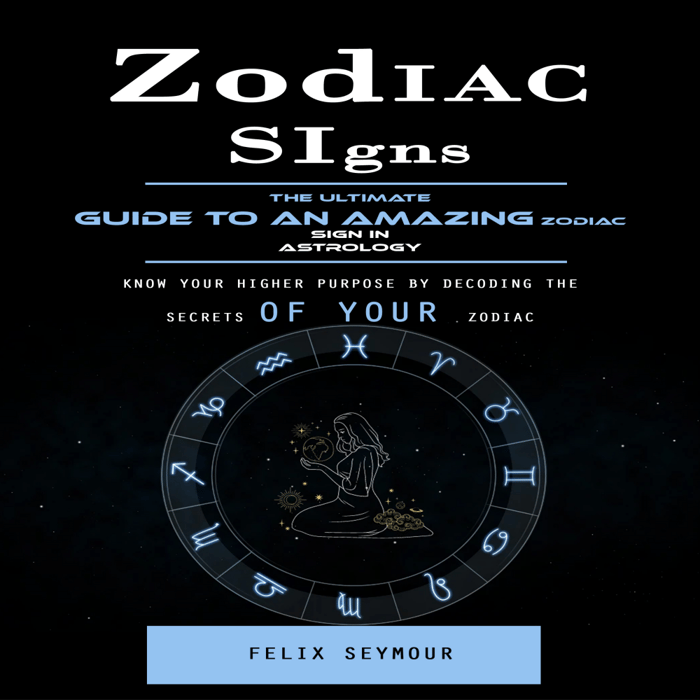 Zodiac Signs: The Ultimate Guide to an Amazing Zodiac Sign in Astrology (Know Your Higher Purpose by Decoding the Secrets of Your Zodiac)