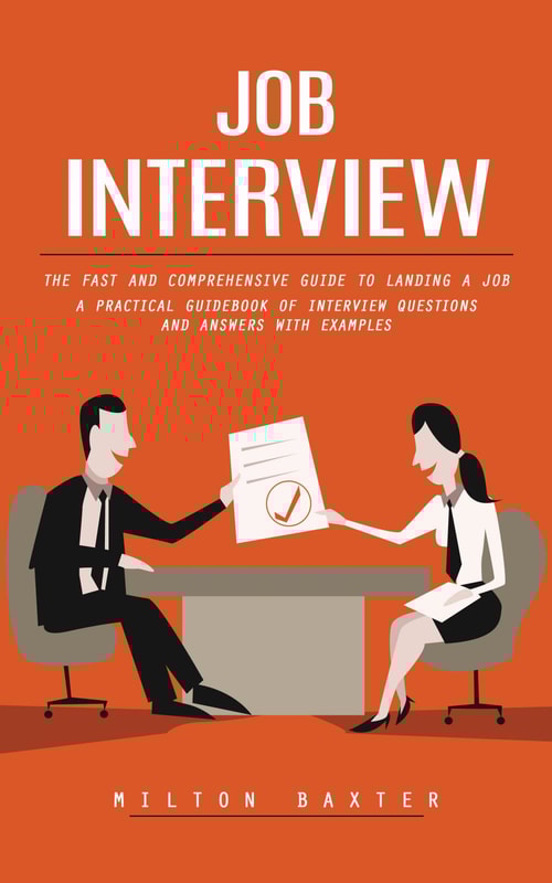 Job Interview: The Fast and Comprehensive Guide to Landing a Job (A Practical Guidebook of Interview Questions and Answers With Examples)