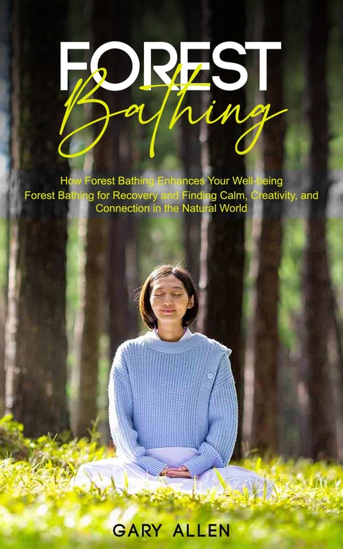 Forest Bathing: How Forest Bathing Enhances Your Well-being (Forest Bathing for Recovery and Finding Calm, Creativity, and Connection in the Natural World)