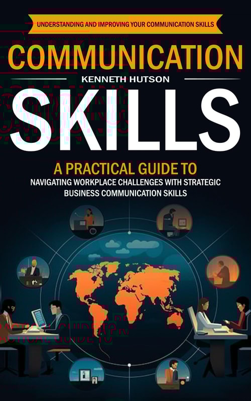 Communication Skills: Understanding and Improving Your Communication Skills (A Practical Guide to Navigating Workplace Challenges With Strategic Business Communication Skills)