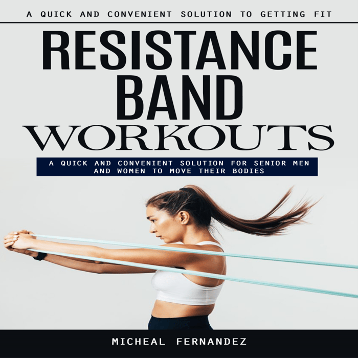 Resistance Band Workouts: A Quick and Convenient Solution to Getting Fit (A Quick and Convenient Solution for Senior Men and Women to Move Their Bodies)
