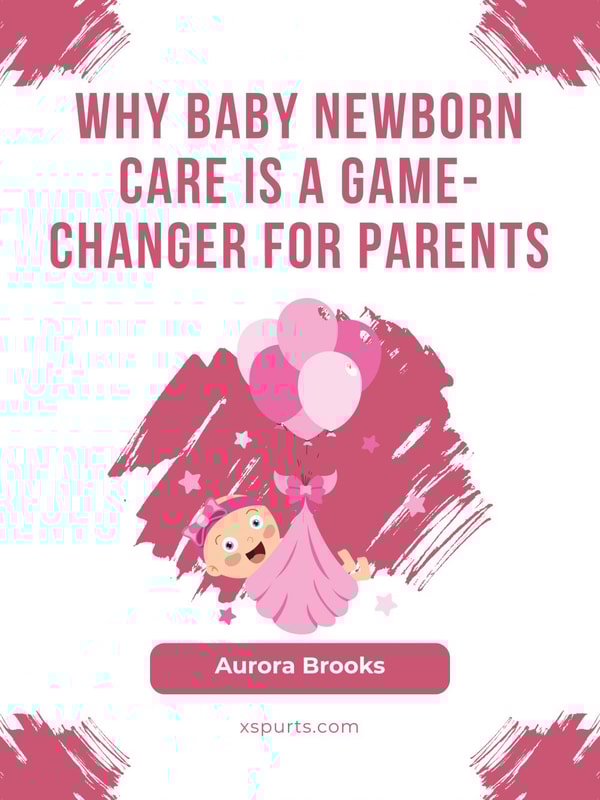 Why Baby Newborn Care Is a Game-Changer for Parents
