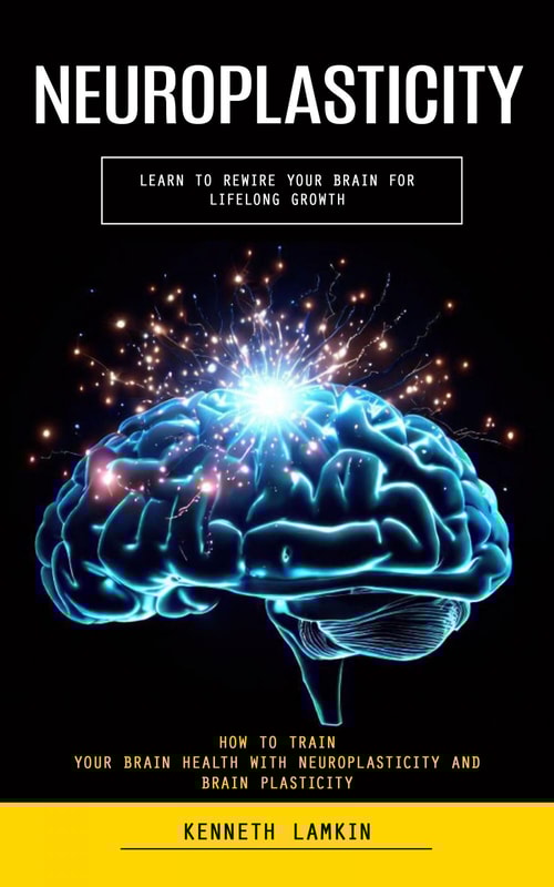 Neuroplasticity: Learn to Rewire Your Brain for Lifelong Growth (How to Train Your Brain Health With Neuroplasticity and Brain Plasticity)