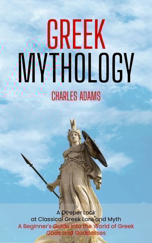 Greek Mythology: A Deeper Look at Classical Greek Lore and Myth (A Beginner's Guide Into the World of Greek Gods and Goddesses)